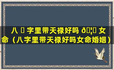八 ☘ 字里带天禄好吗 🦄 女命（八字里带天禄好吗女命婚姻）